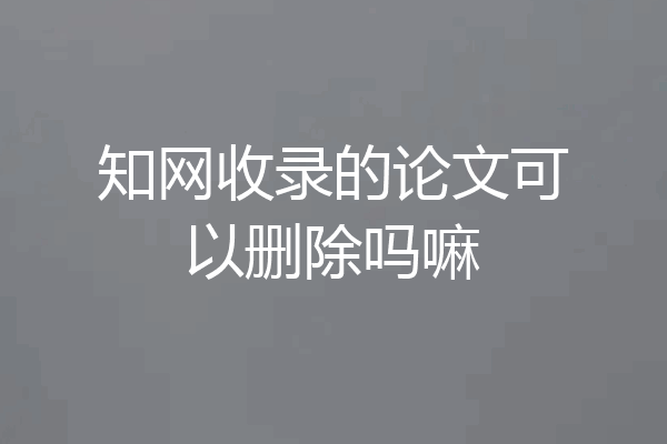 知网收录的论文可以删除吗嘛