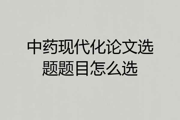 中药现代化论文选题题目怎么选