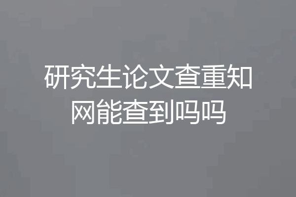 研究生论文查重知网能查到吗吗