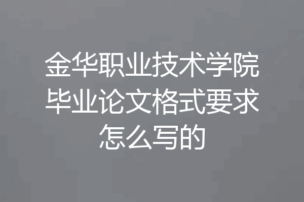 金华职业技术学院毕业论文格式要求怎么写的