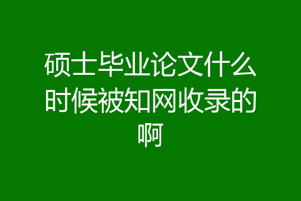 硕士毕业论文什么时候被知网收录的啊