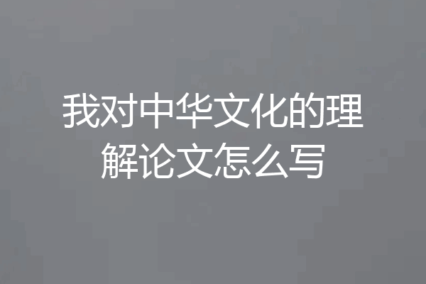 我对中华文化的理解论文怎么写
