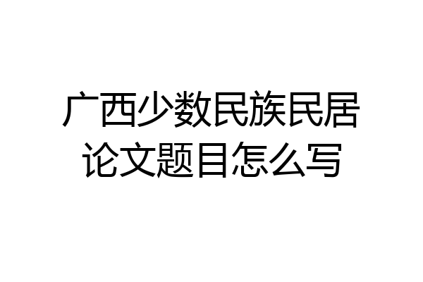 广西少数民族民居论文题目怎么写