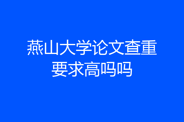 燕山大学论文查重要求高吗吗