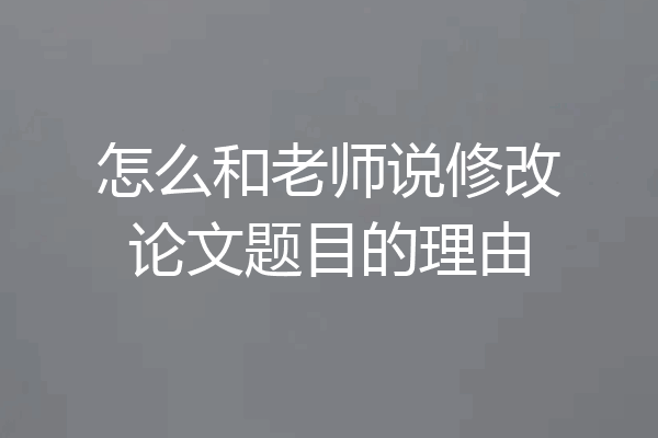 怎么和老师说修改论文题目的理由