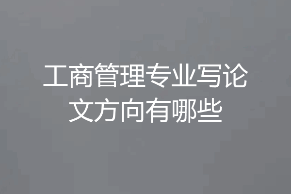 工商管理专业写论文方向有哪些