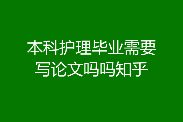 本科护理毕业需要写论文吗吗知乎