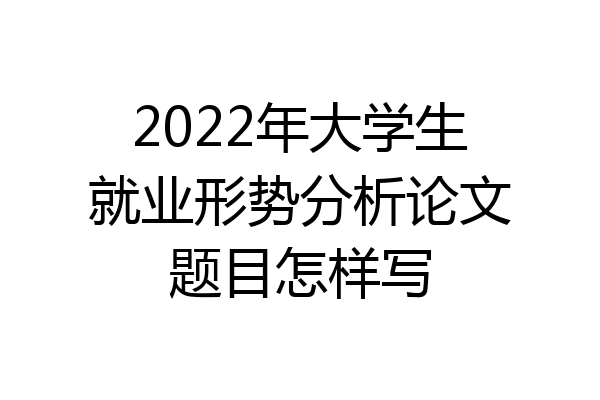 2022年大学生就业形势分析论文题目怎样写