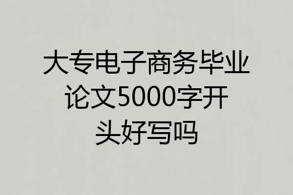大专电子商务毕业论文5000字开头好写吗