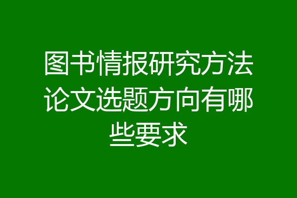 图书情报研究方法论文选题方向有哪些要求