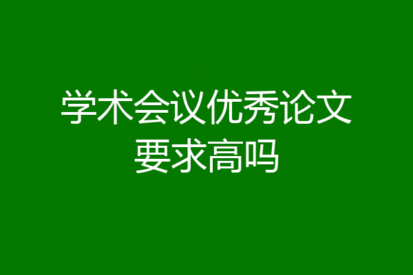 学术会议优秀论文要求高吗