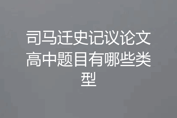 司马迁史记议论文高中题目有哪些类型