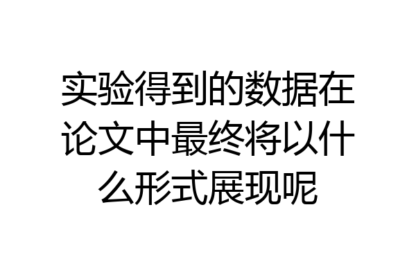 实验得到的数据在论文中最终将以什么形式展现呢