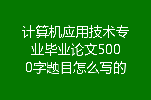 计算机应用技术专业毕业论文5000字题目怎么写的