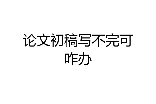 论文初稿写不完可咋办
