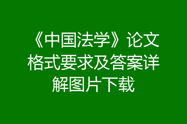 《中国法学》论文格式要求及答案详解图片下载