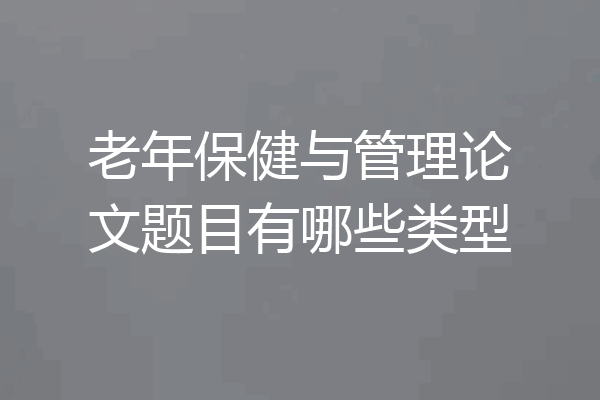 老年保健与管理论文题目有哪些类型