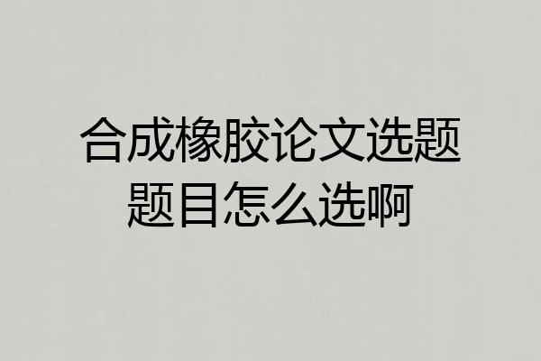 合成橡胶论文选题题目怎么选啊