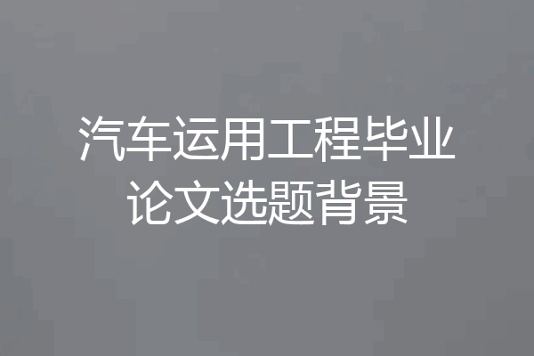 汽车运用工程毕业论文选题背景
