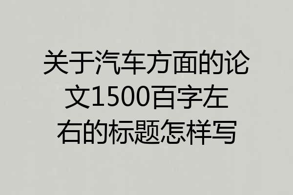 关于汽车方面的论文1500百字左右的标题怎样写