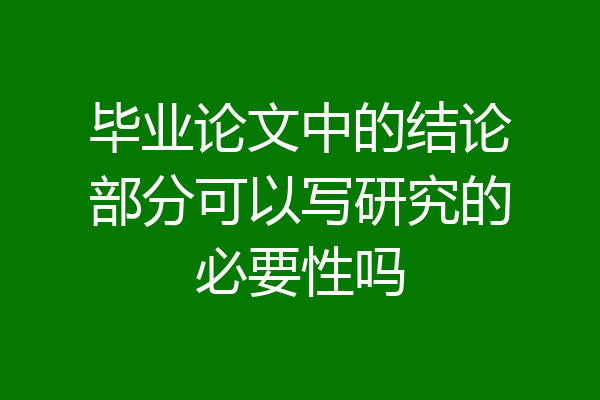 毕业论文中的结论部分可以写研究的必要性吗