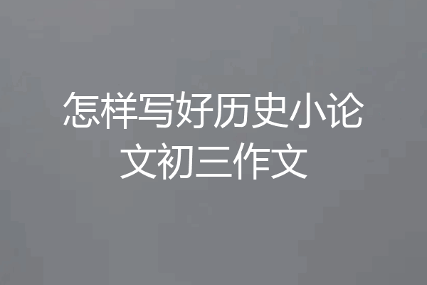 怎样写好历史小论文初三作文