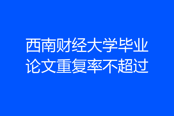 西南财经大学毕业论文重复率不超过