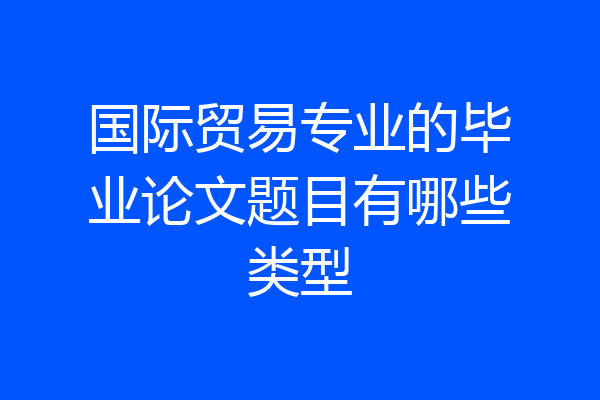 国际贸易专业的毕业论文题目有哪些类型