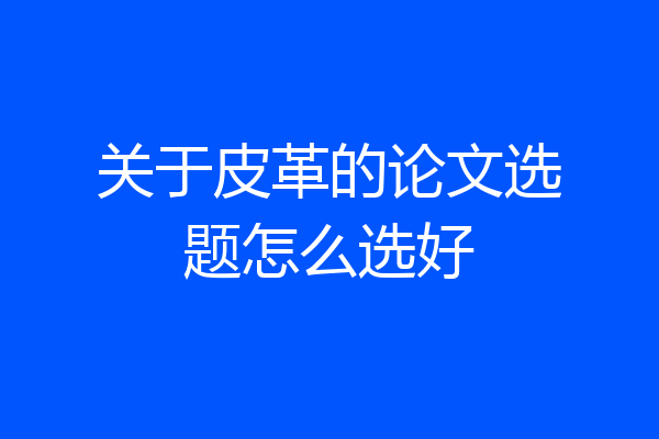 关于皮革的论文选题怎么选好