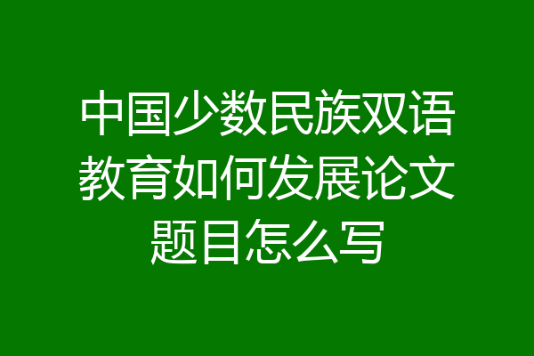 中国少数民族双语教育如何发展论文题目怎么写