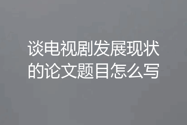 谈电视剧发展现状的论文题目怎么写
