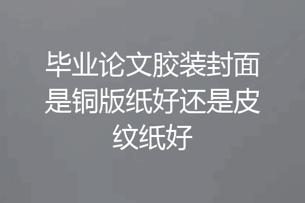毕业论文胶装封面是铜版纸好还是皮纹纸好