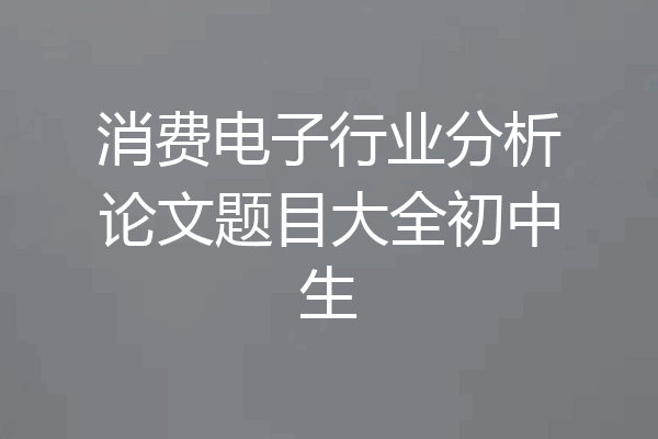 消费电子行业分析论文题目大全初中生