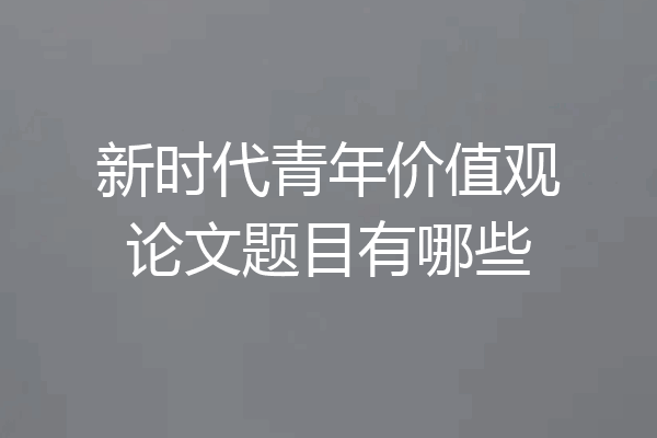 新时代青年价值观论文题目有哪些