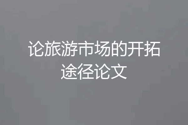 论旅游市场的开拓途径论文