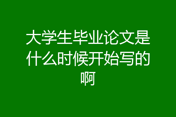 大学生毕业论文是什么时候开始写的啊