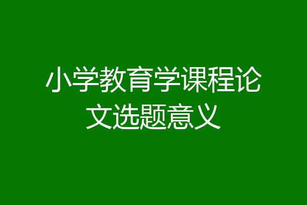 小学教育学课程论文选题意义