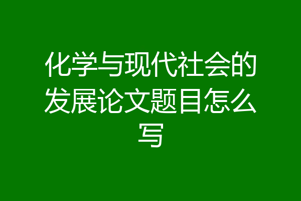 化学与现代社会的发展论文题目怎么写
