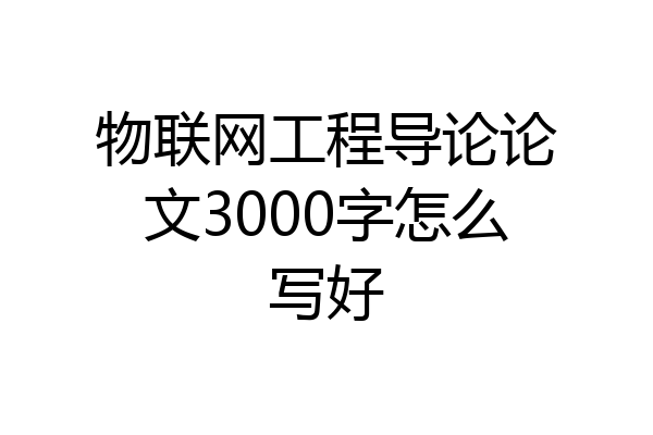 物联网工程导论论文3000字怎么写好