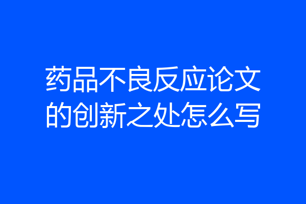 药品不良反应论文的创新之处怎么写