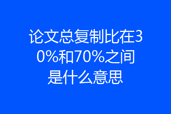 论文总复制比在30%和70%之间是什么意思