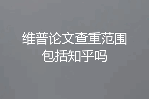 维普论文查重范围包括知乎吗