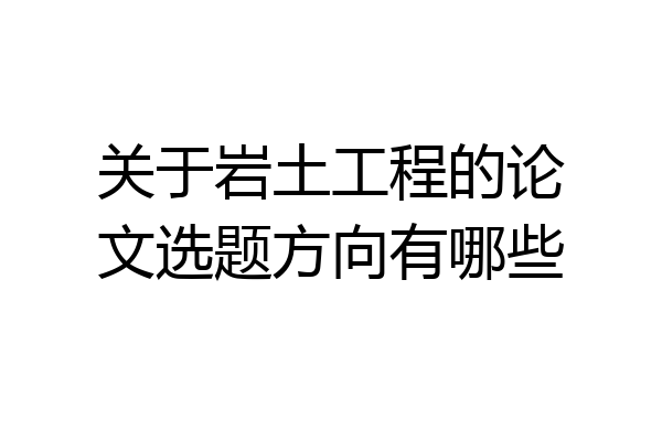 关于岩土工程的论文选题方向有哪些