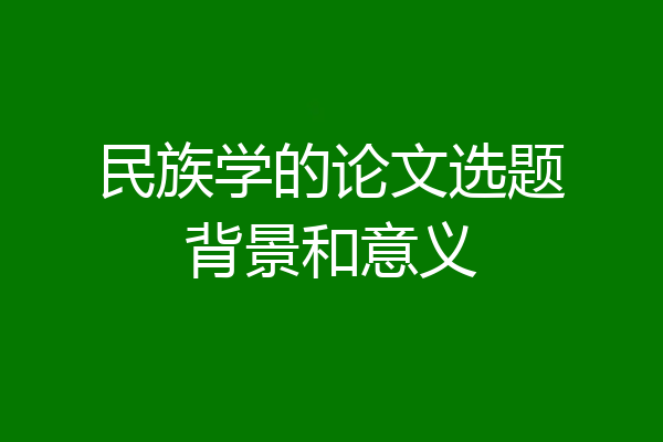 民族学的论文选题背景和意义
