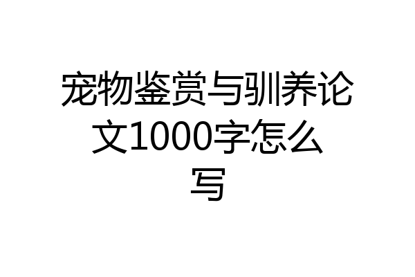宠物鉴赏与驯养论文1000字怎么写