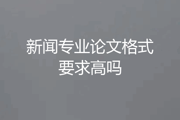 新闻专业论文格式要求高吗