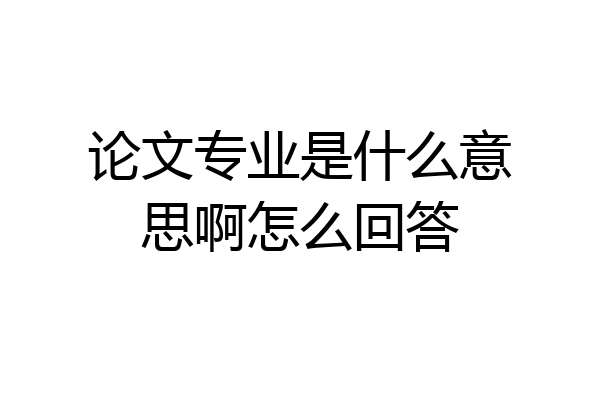 论文专业是什么意思啊怎么回答