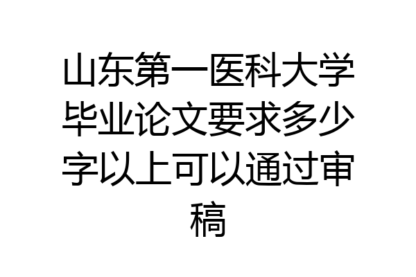 山东第一医科大学毕业论文要求多少字以上可以通过审稿