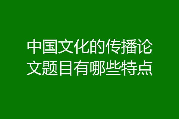 中国文化的传播论文题目有哪些特点