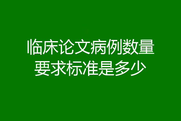 临床论文病例数量要求标准是多少